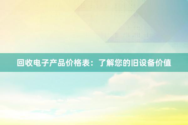 回收电子产品价格表：了解您的旧设备价值