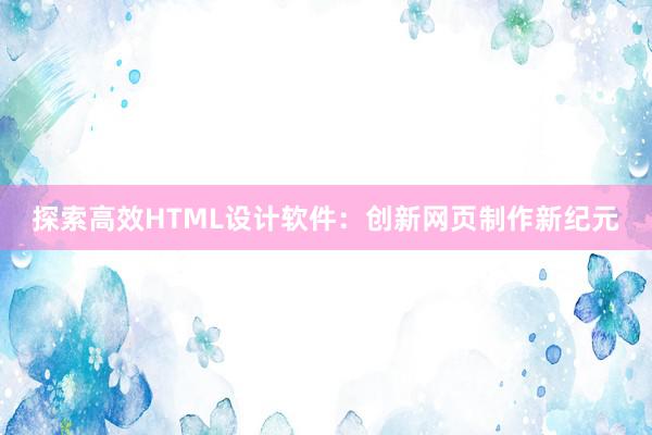 探索高效HTML设计软件：创新网页制作新纪元