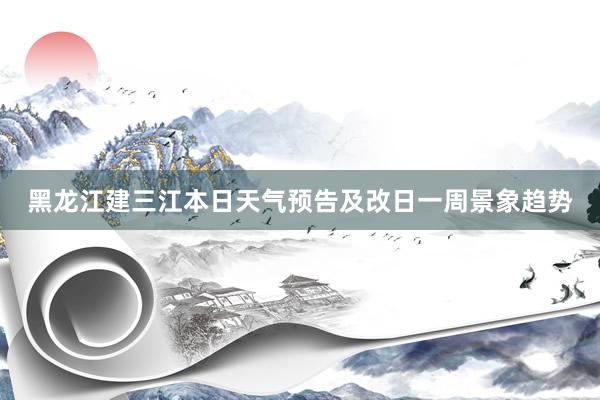 黑龙江建三江本日天气预告及改日一周景象趋势